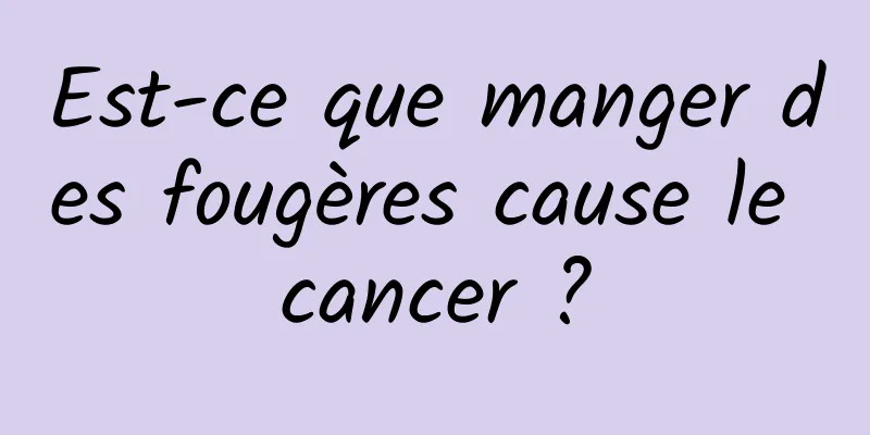 Est-ce que manger des fougères cause le cancer ?