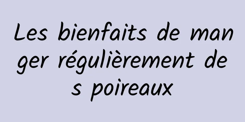 Les bienfaits de manger régulièrement des poireaux