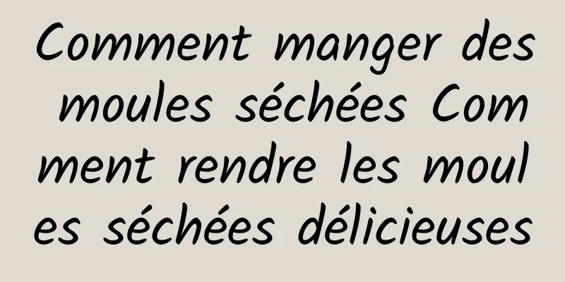 Comment manger des moules séchées Comment rendre les moules séchées délicieuses