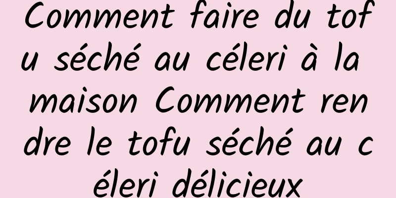 Comment faire du tofu séché au céleri à la maison Comment rendre le tofu séché au céleri délicieux