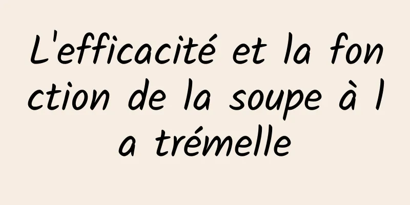 L'efficacité et la fonction de la soupe à la trémelle