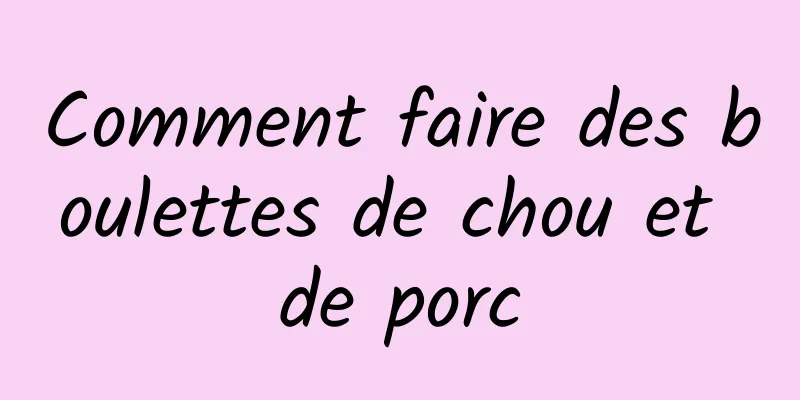 Comment faire des boulettes de chou et de porc