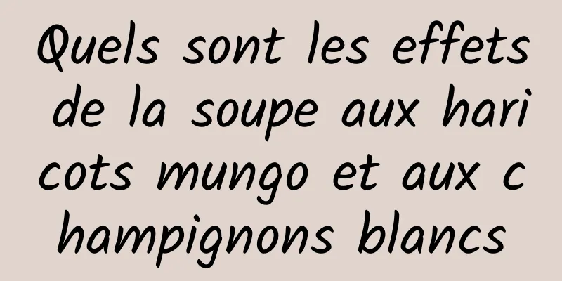 Quels sont les effets de la soupe aux haricots mungo et aux champignons blancs