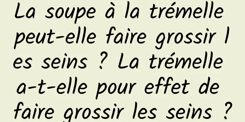 La soupe à la trémelle peut-elle faire grossir les seins ? La trémelle a-t-elle pour effet de faire grossir les seins ?