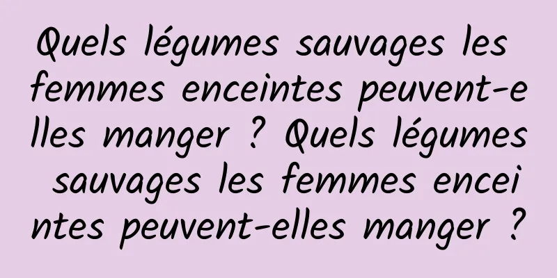 Quels légumes sauvages les femmes enceintes peuvent-elles manger ? Quels légumes sauvages les femmes enceintes peuvent-elles manger ?