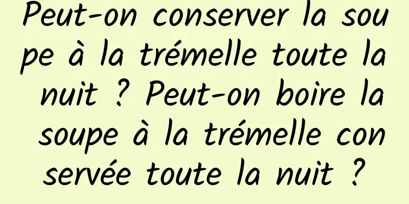 Peut-on conserver la soupe à la trémelle toute la nuit ? Peut-on boire la soupe à la trémelle conservée toute la nuit ?