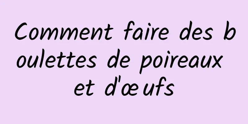 Comment faire des boulettes de poireaux et d'œufs