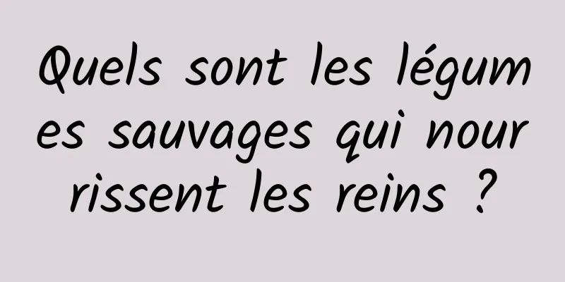 Quels sont les légumes sauvages qui nourrissent les reins ?