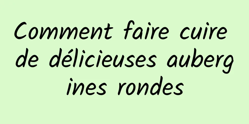 Comment faire cuire de délicieuses aubergines rondes