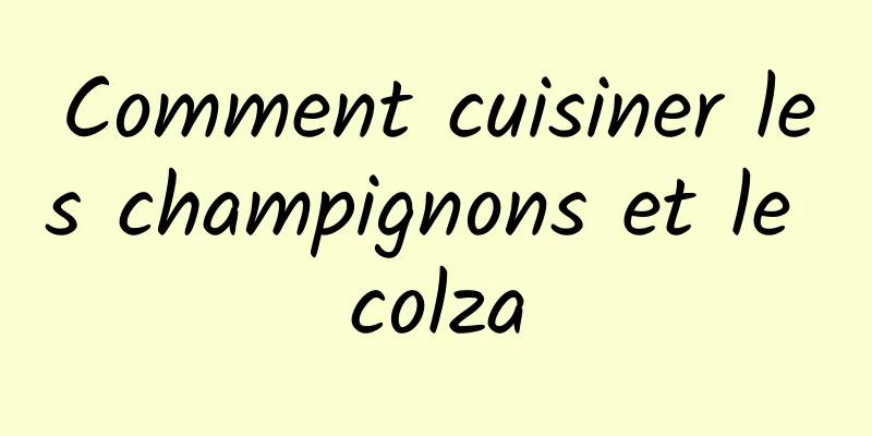 Comment cuisiner les champignons et le colza