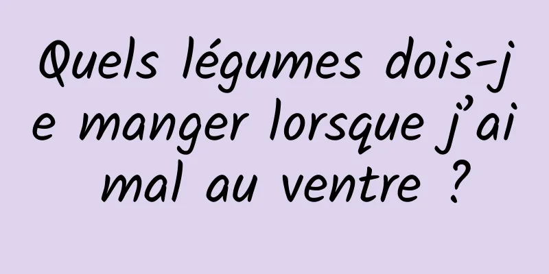 Quels légumes dois-je manger lorsque j’ai mal au ventre ?