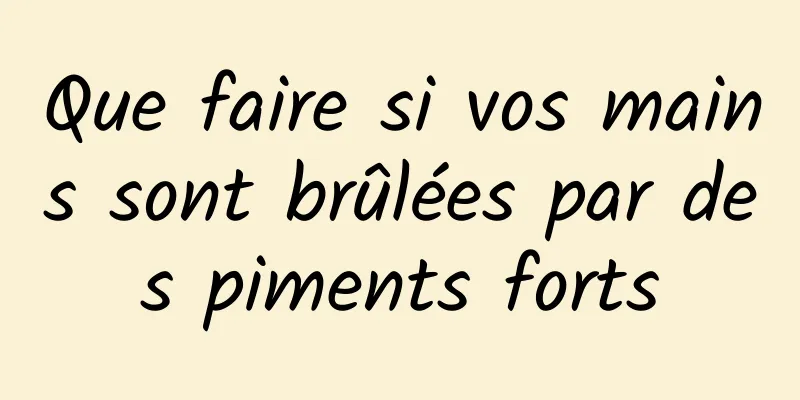 Que faire si vos mains sont brûlées par des piments forts