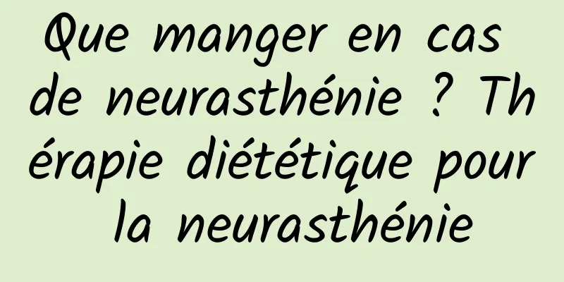 Que manger en cas de neurasthénie ? Thérapie diététique pour la neurasthénie