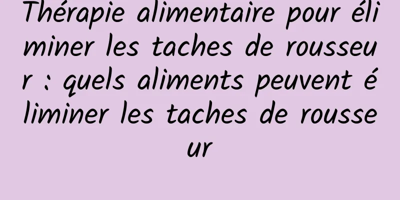 Thérapie alimentaire pour éliminer les taches de rousseur : quels aliments peuvent éliminer les taches de rousseur