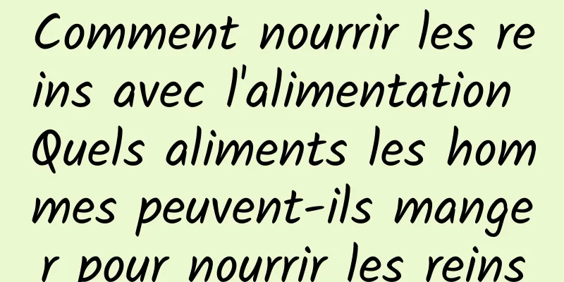 Comment nourrir les reins avec l'alimentation Quels aliments les hommes peuvent-ils manger pour nourrir les reins