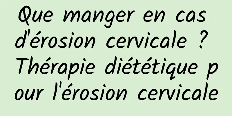 Que manger en cas d'érosion cervicale ? Thérapie diététique pour l'érosion cervicale