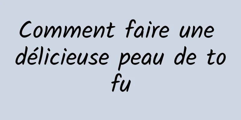 Comment faire une délicieuse peau de tofu