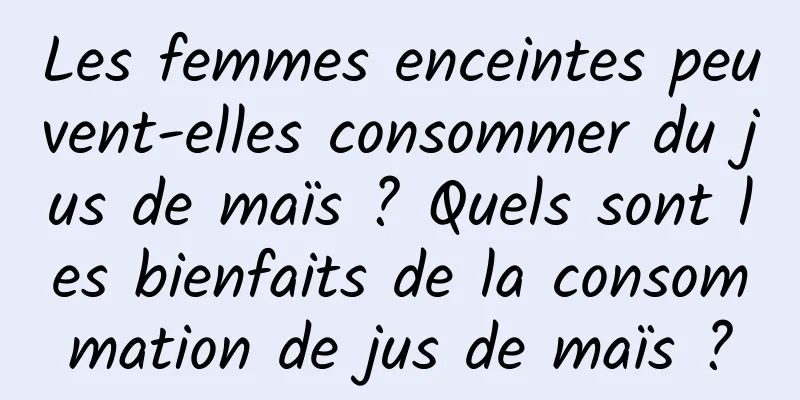 Les femmes enceintes peuvent-elles consommer du jus de maïs ? Quels sont les bienfaits de la consommation de jus de maïs ?