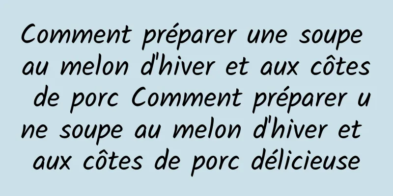 Comment préparer une soupe au melon d'hiver et aux côtes de porc Comment préparer une soupe au melon d'hiver et aux côtes de porc délicieuse