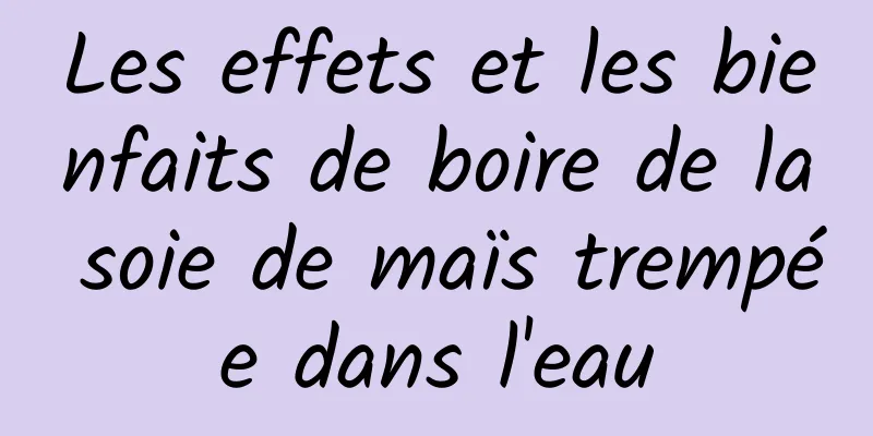 Les effets et les bienfaits de boire de la soie de maïs trempée dans l'eau