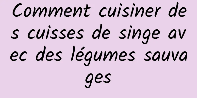 Comment cuisiner des cuisses de singe avec des légumes sauvages