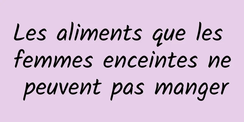 Les aliments que les femmes enceintes ne peuvent pas manger