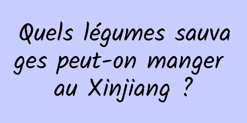 Quels légumes sauvages peut-on manger au Xinjiang ?