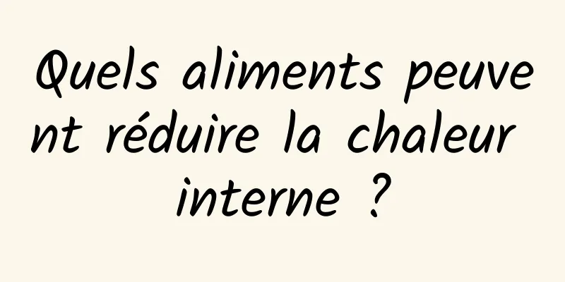 Quels aliments peuvent réduire la chaleur interne ?