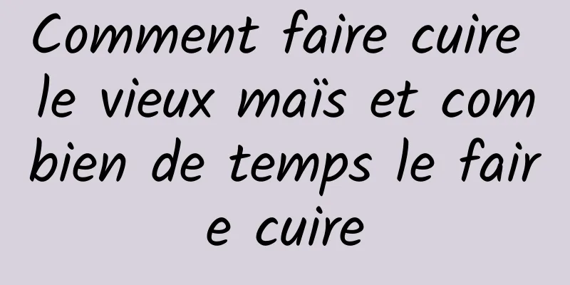 Comment faire cuire le vieux maïs et combien de temps le faire cuire