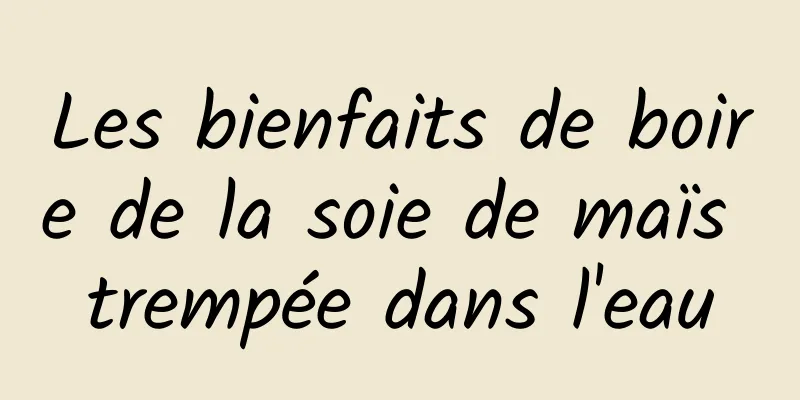 Les bienfaits de boire de la soie de maïs trempée dans l'eau