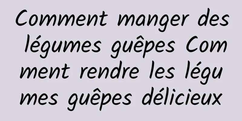 Comment manger des légumes guêpes Comment rendre les légumes guêpes délicieux