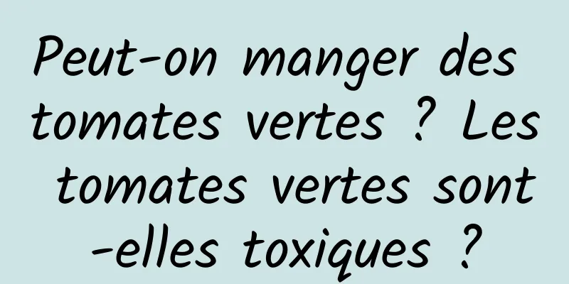 Peut-on manger des tomates vertes ? Les tomates vertes sont-elles toxiques ?