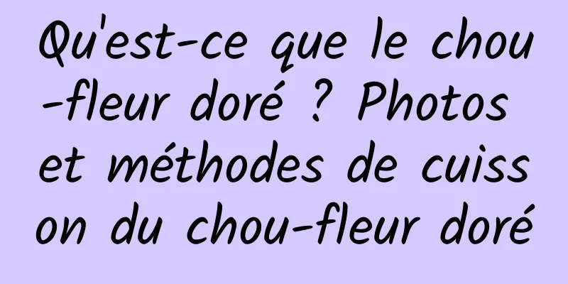 Qu'est-ce que le chou-fleur doré ? Photos et méthodes de cuisson du chou-fleur doré