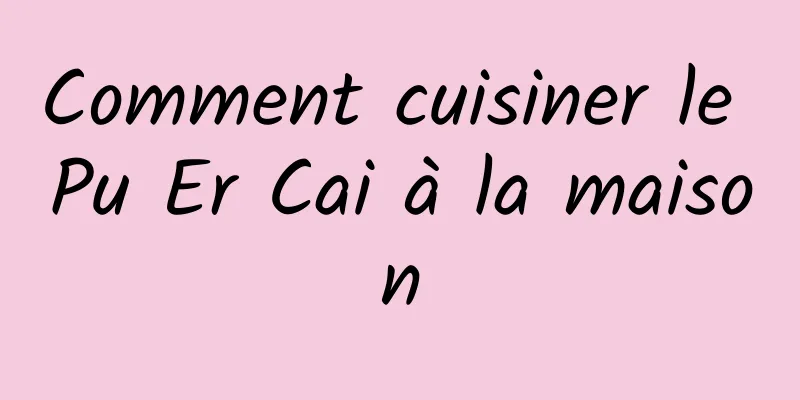 Comment cuisiner le Pu Er Cai à la maison