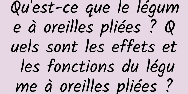 Qu'est-ce que le légume à oreilles pliées ? Quels sont les effets et les fonctions du légume à oreilles pliées ?