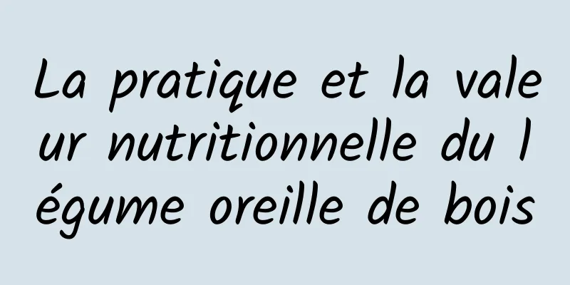 La pratique et la valeur nutritionnelle du légume oreille de bois