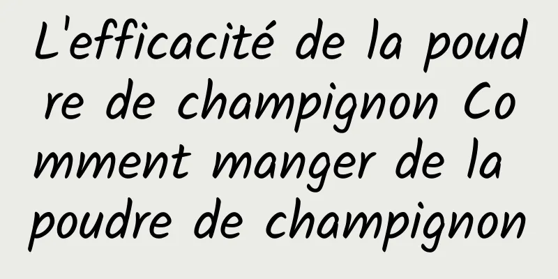 L'efficacité de la poudre de champignon Comment manger de la poudre de champignon