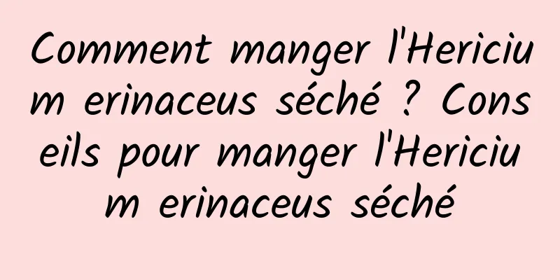 Comment manger l'Hericium erinaceus séché ? Conseils pour manger l'Hericium erinaceus séché