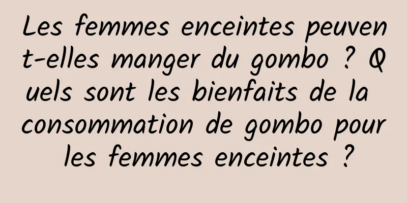 Les femmes enceintes peuvent-elles manger du gombo ? Quels sont les bienfaits de la consommation de gombo pour les femmes enceintes ?