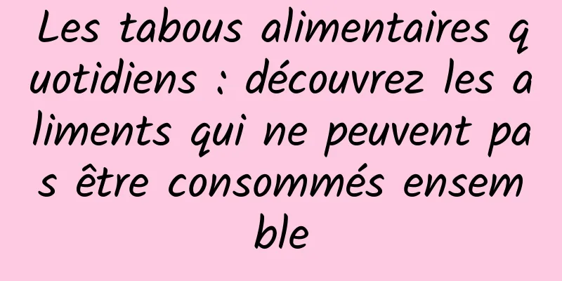 Les tabous alimentaires quotidiens : découvrez les aliments qui ne peuvent pas être consommés ensemble