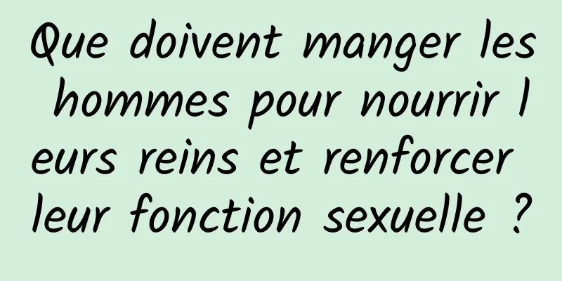 Que doivent manger les hommes pour nourrir leurs reins et renforcer leur fonction sexuelle ?