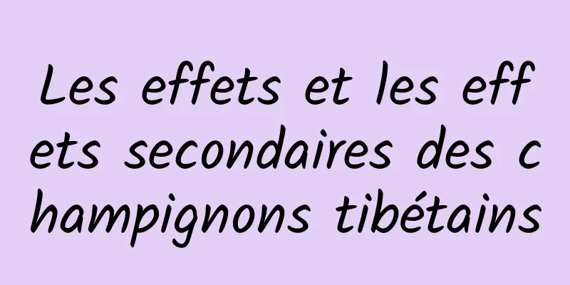 Les effets et les effets secondaires des champignons tibétains