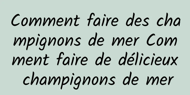 Comment faire des champignons de mer Comment faire de délicieux champignons de mer