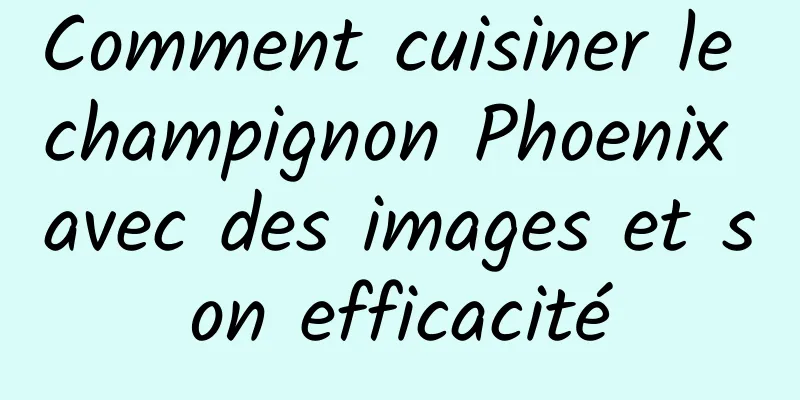 Comment cuisiner le champignon Phoenix avec des images et son efficacité