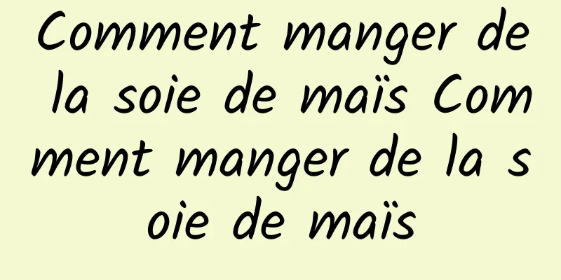 Comment manger de la soie de maïs Comment manger de la soie de maïs