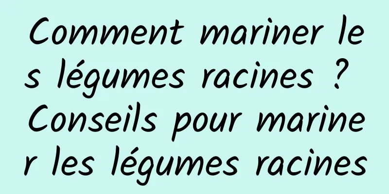 Comment mariner les légumes racines ? Conseils pour mariner les légumes racines