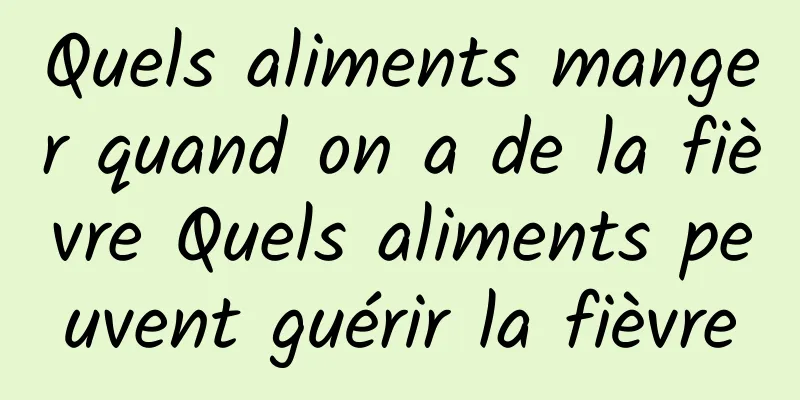 Quels aliments manger quand on a de la fièvre Quels aliments peuvent guérir la fièvre