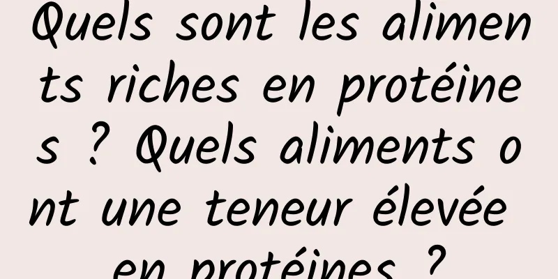 Quels sont les aliments riches en protéines ? Quels aliments ont une teneur élevée en protéines ?