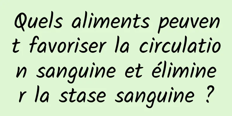 Quels aliments peuvent favoriser la circulation sanguine et éliminer la stase sanguine ?