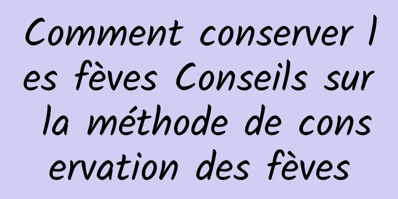 Comment conserver les fèves Conseils sur la méthode de conservation des fèves